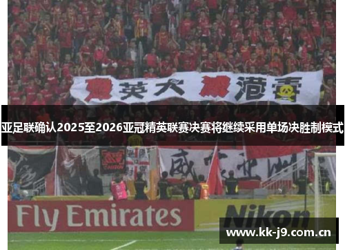 亚足联确认2025至2026亚冠精英联赛决赛将继续采用单场决胜制模式