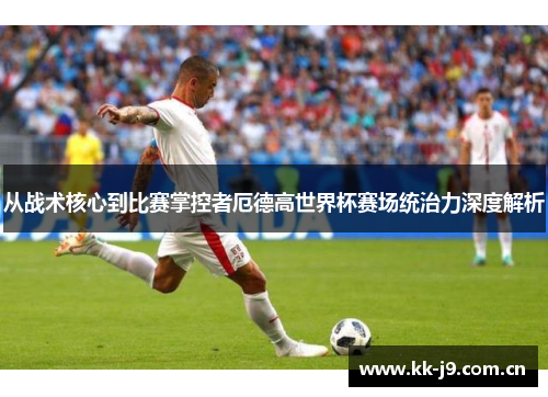 从战术核心到比赛掌控者厄德高世界杯赛场统治力深度解析