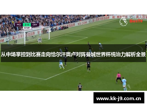 从中场掌控到比赛走向恰尔汗奥卢对阵曼城世界杯统治力解析全景