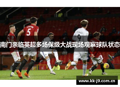 南门亲临英超多场保级大战现场观察球队状态 南门亲临英超多场保级大战现场观察球队状态