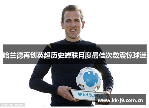 哈兰德再创英超历史蝉联月度最佳次数震惊球迷